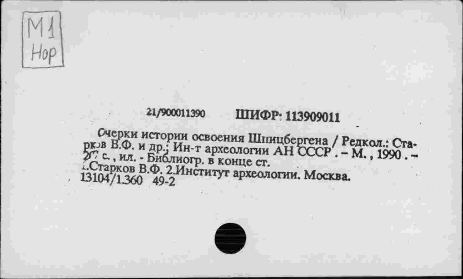 ﻿Ml
Нор
21/900011390 ШИФР* 113909011
пк$1ВРфИмИ^°РЇЇи освоения Шпицбергена / Редкол • Ста-ет. «етгеГ.АН w -4 -13104^1360 <4д^їнс™тУт археологии. Москва.